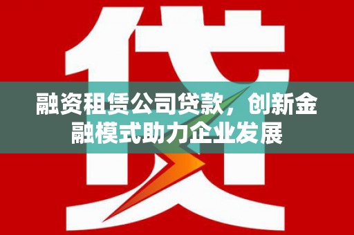 金塔融资租赁公司贷款，创新金融模式助力企业发展