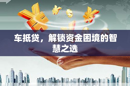 金塔车抵贷，解锁资金困境的智慧之选
