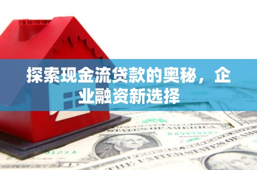 金塔探索现金流贷款的奥秘，企业融资新选择