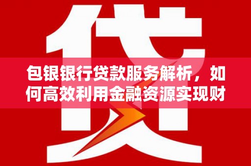 金塔包银银行贷款服务解析，如何高效利用金融资源实现财富增长
