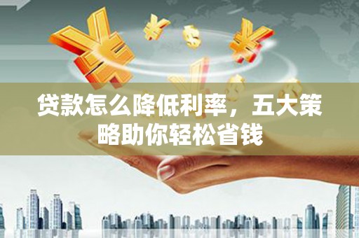 金塔贷款怎么降低利率，五大策略助你轻松省钱