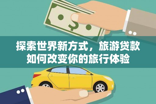 金塔探索世界新方式，旅游贷款如何改变你的旅行体验