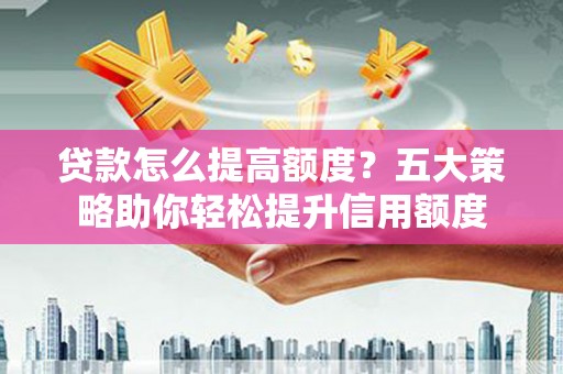 金塔贷款怎么提高额度？五大策略助你轻松提升信用额度