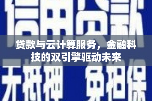 金塔贷款与云计算服务，金融科技的双引擎驱动未来