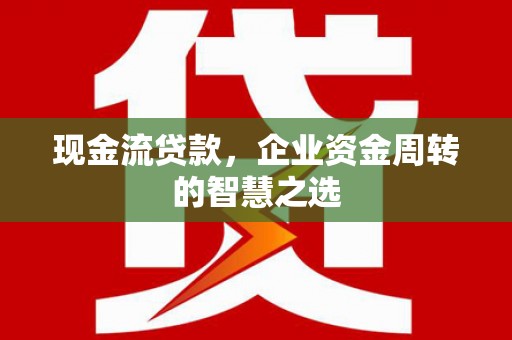 金塔现金流贷款，企业资金周转的智慧之选