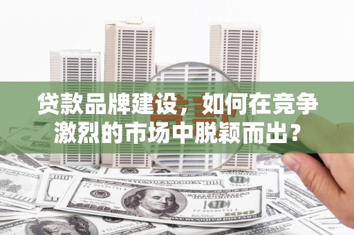 金塔贷款品牌建设，如何在竞争激烈的市场中脱颖而出？