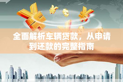 金塔全面解析车辆贷款，从申请到还款的完整指南